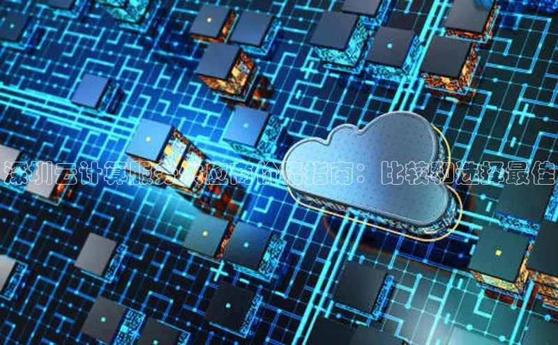 杏鑫平台代理视觉中国深圳云计算服务供应商价格指南：比较和选择最佳