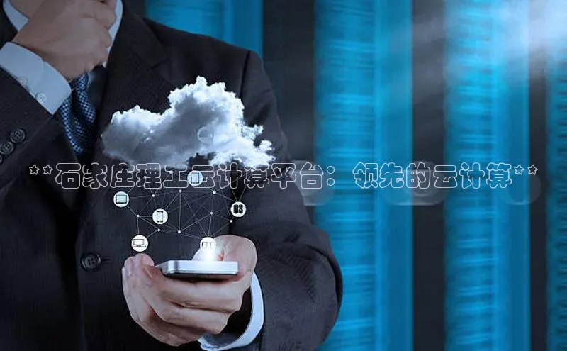 杏鑫平台手机登录入口百度教育**石家庄理工云计算平台：领先的云计算**