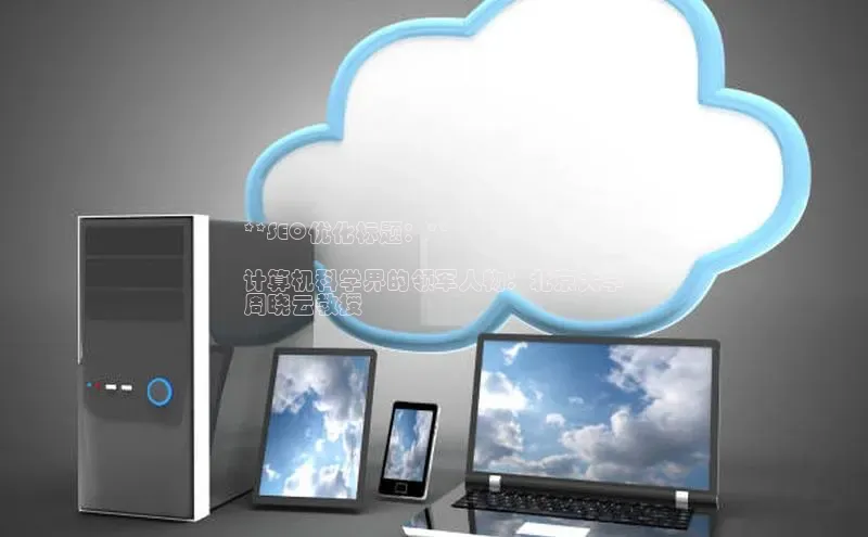 杏鑫登陆测速登录百度识图**SEO优化标题：**

计算机科学界的领军人物：北京大学
周晓云教授