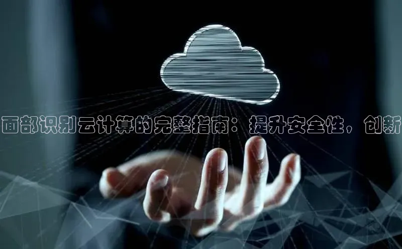 杏鑫平台注册入口百度健康面部识别云计算的完整指南：提升安全性，创新