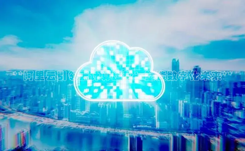 杏鑫彩票官网登录携程**阿里云引领云计算趋势：塑造数字化未来**