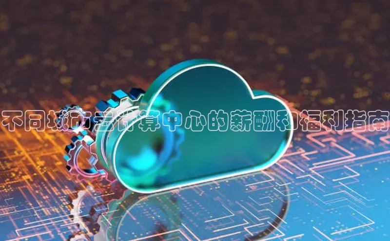 杏鑫注册登录代理度小满支付不同城市云计算中心的薪酬和福利指南