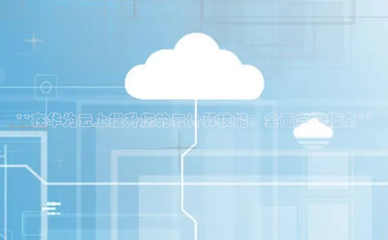 杏鑫平台注册官网知乎**在华为云上提升您的云计算技能：全面学习指南**