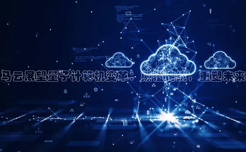 杏鑫平台注册登录百度 H5马云展望量子计算机变革：颠覆传统，重塑未来