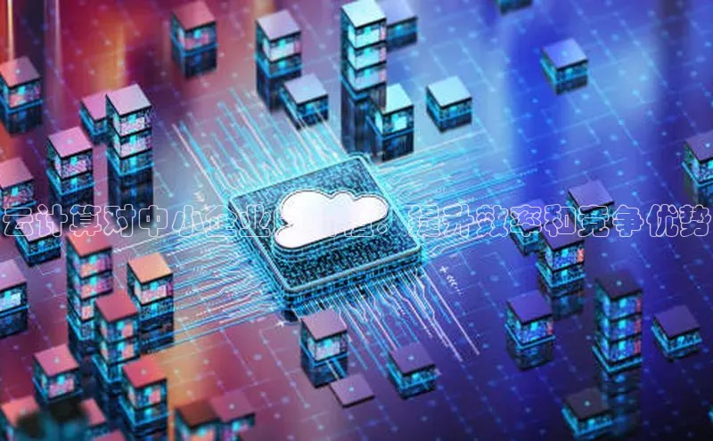 杏鑫平台手机登录入口神思电子云计算对中小企业的价值：提升效率和竞争优势