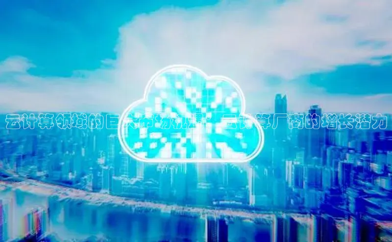 杏鑫平台注册入口度小满理财云计算领域的巨大市场机遇：云计算厂商的增长潜力
