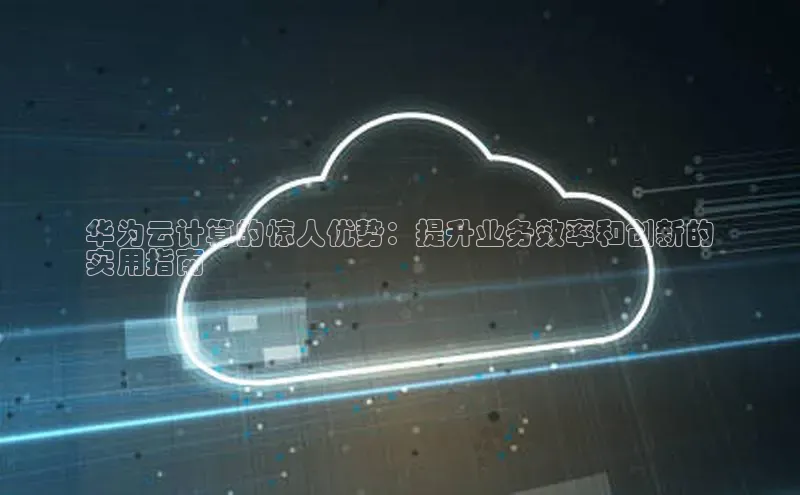 杏鑫平台手机登录入口百度教育华为云计算的惊人优势：提升业务效率和创新的
实用指南