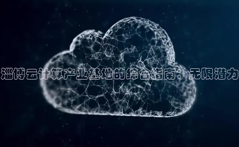 杏鑫注册登录地址华扬联众淄博云计算产业基地的综合指南：无限潜力