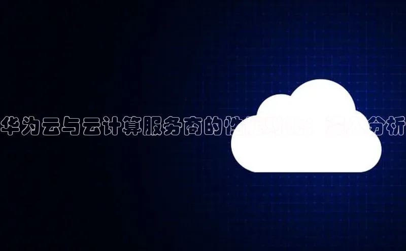 杏鑫是正规彩票平台吗百度翻译华为云与云计算服务商的性能对比：深入分析