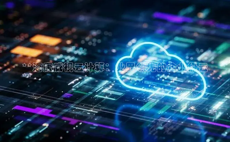 杏鑫注册平台官方网站ARGA公司**海康威视云计算：业界领先的企业级云
**