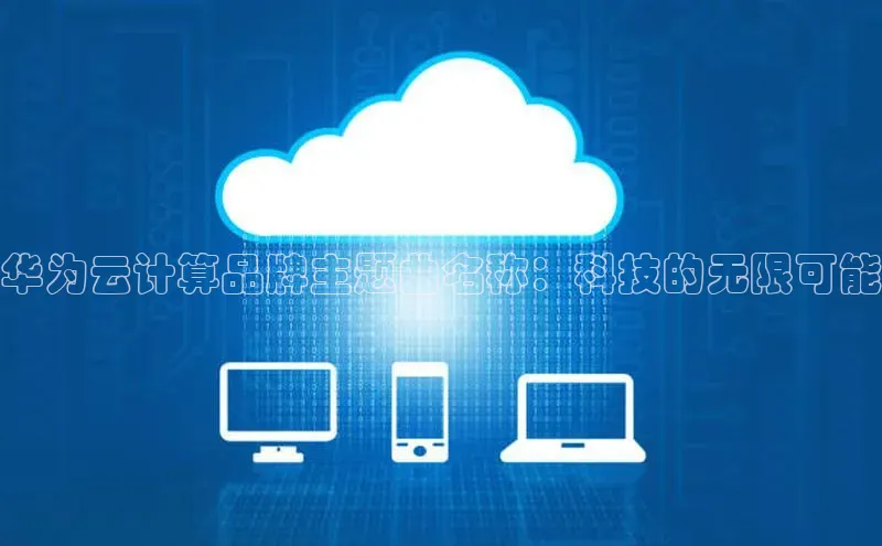 杏鑫彩票app官方下载颐驰 06华为云计算品牌主题曲名称：科技的无限可能