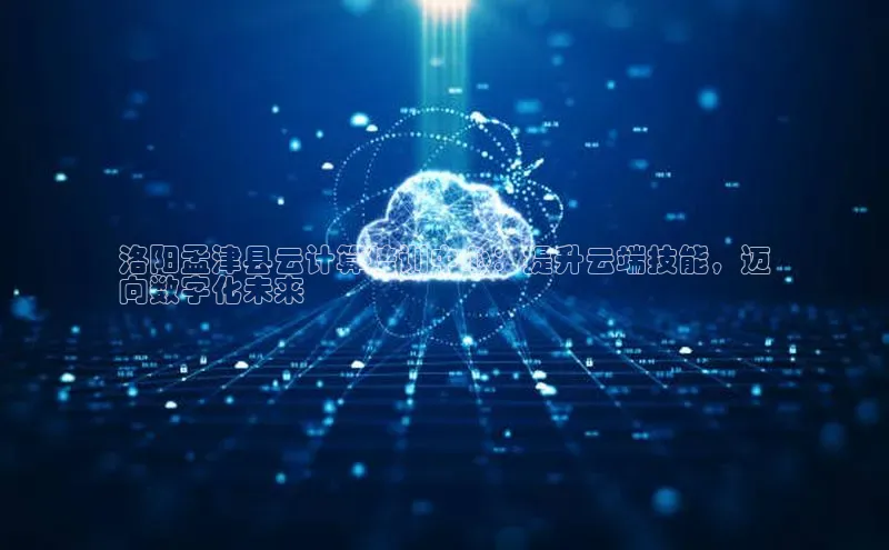 杏鑫平台登录地址网易洛阳孟津县云计算培训中心：提升云端技能，迈
向数字化未来