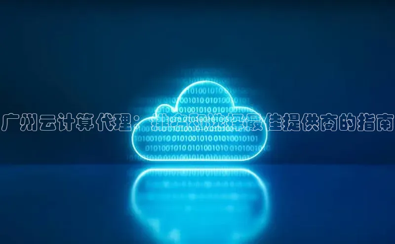 杏鑫注册平台官方网站云创智行广州云计算代理：排名和选择最佳提供商的指南