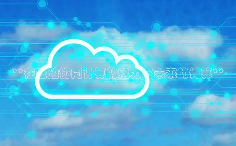杏鑫平台注册官网知乎**在云边协同计算的魅力下未来的计算**