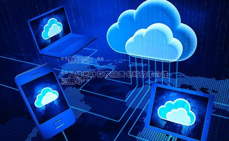 杏鑫登录测速百度集团**新标题：**

**八维云计算在航天领域的革命性
应用与**