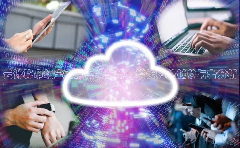 杏鑫平台注册入口哇咔哇咔文化云计算市场全面洞察：趋势、增长和关键参与者分析