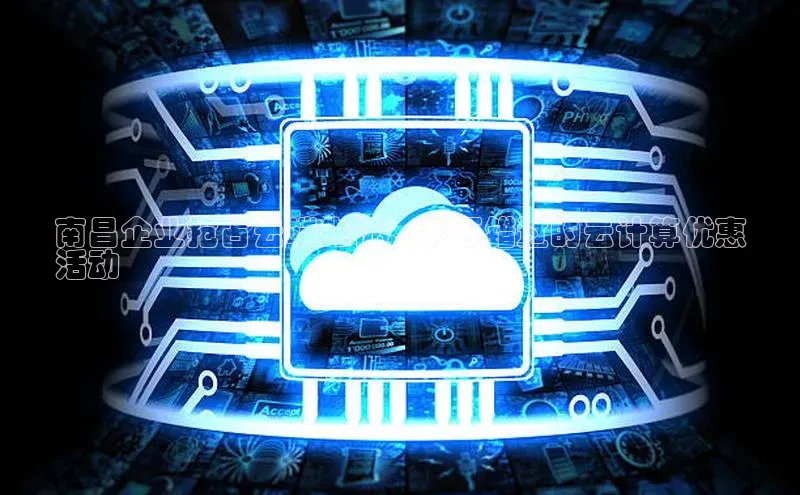 杏鑫平台手机登录入口百度教育南昌企业抢占云端先机：不可错过的云计算优惠
活动