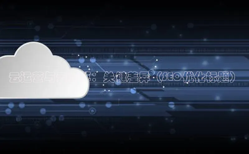 杏鑫注册登录代理巴美列捷福云运营与云计算：关键差异（SEO优化标题）