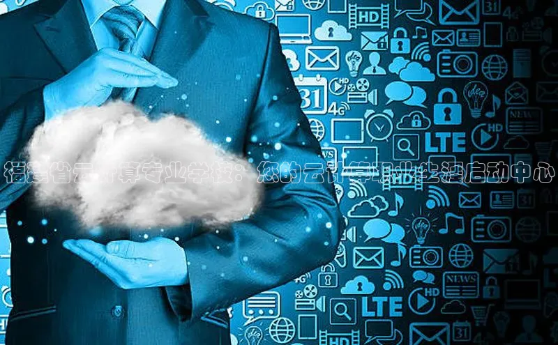 杏鑫注册登录地址同程福建省云计算专业学校：您的云计算职业生涯启动中心