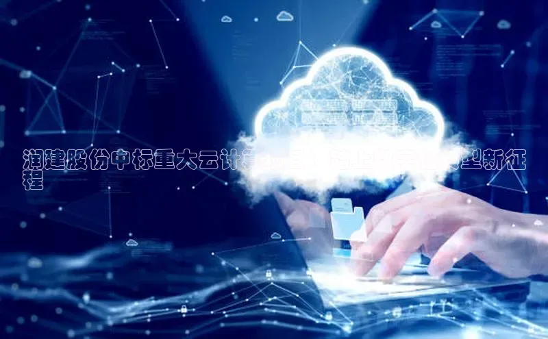 杏鑫平台开户猫眼润建股份中标重大云计算项目：踏上数字化转型新征
程