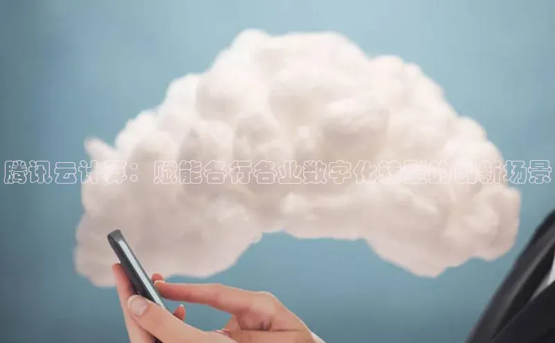 杏鑫注册登录地址百度游戏开放平台腾讯云计算：赋能各行各业数字化转型的创新场景