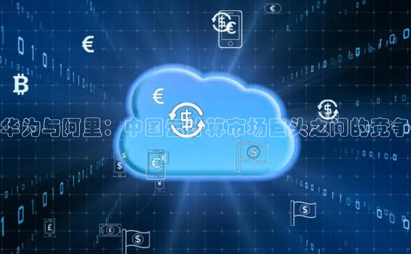 杏鑫登录测速诸葛科技华为与阿里：中国云计算市场巨头之间的竞争