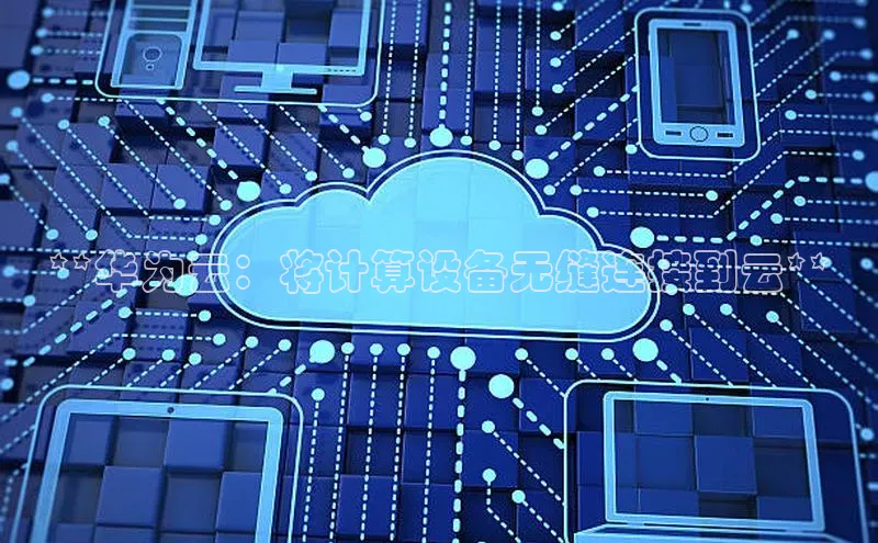 杏鑫登录测速百度集团**华为云：将计算设备无缝连接到云**