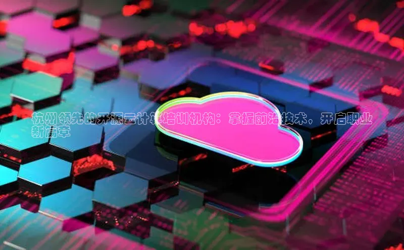 杏鑫注册登录代理度小满支付杭州领先的开源云计算培训机构：掌握前沿技术，开启职业
新篇章