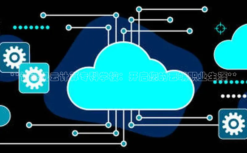 杏鑫平台线路测速百度智能云**计算机云计算专科学校：开启您的云端职业生涯**