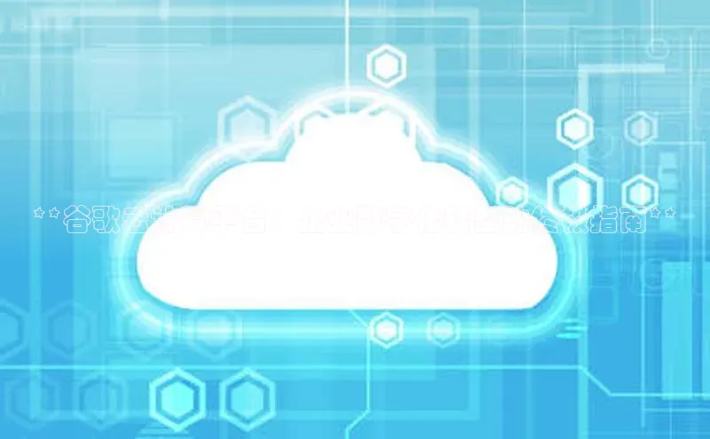 杏鑫注册登录地址同程**谷歌云计算平台：企业数字化转型的终极指南**