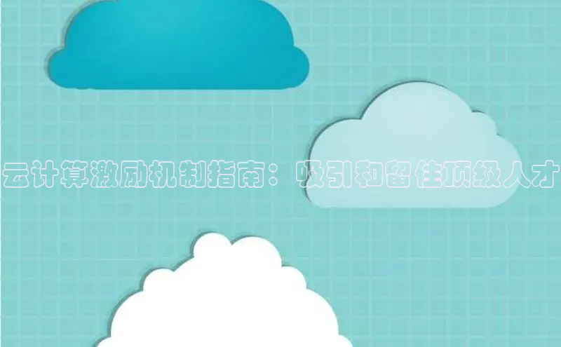 杏鑫新闻光魔科技云计算激励机制指南：吸引和留住顶级人才