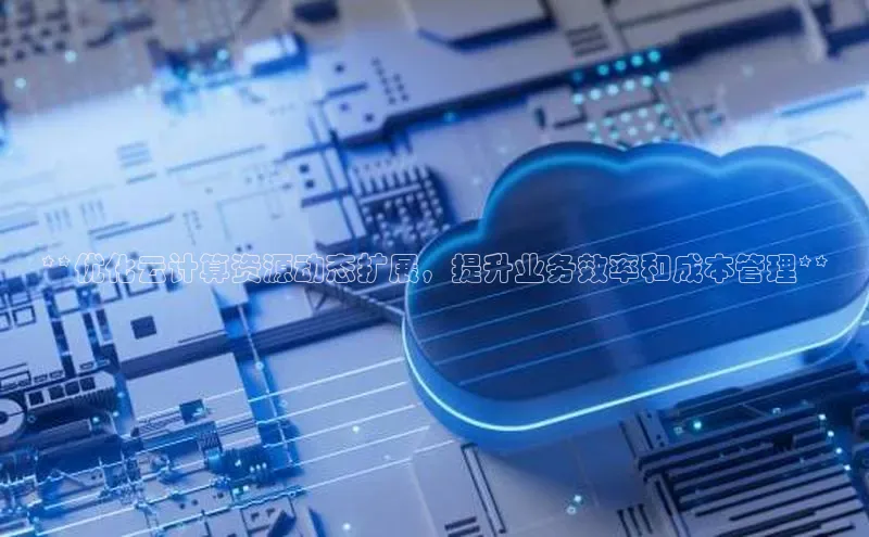 杏鑫平台注册入口百度健康**优化云计算资源动态扩展，提升业务效率和成本管理**