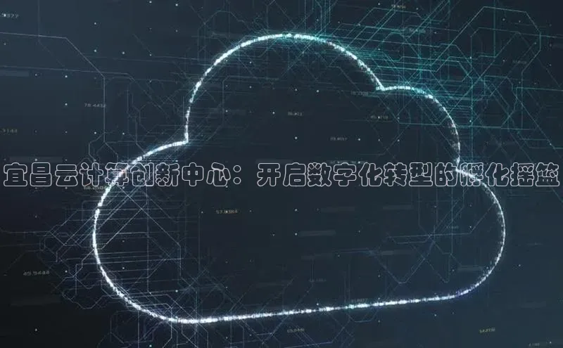 杏鑫平台注册官网百度网盘宜昌云计算创新中心：开启数字化转型的孵化摇篮