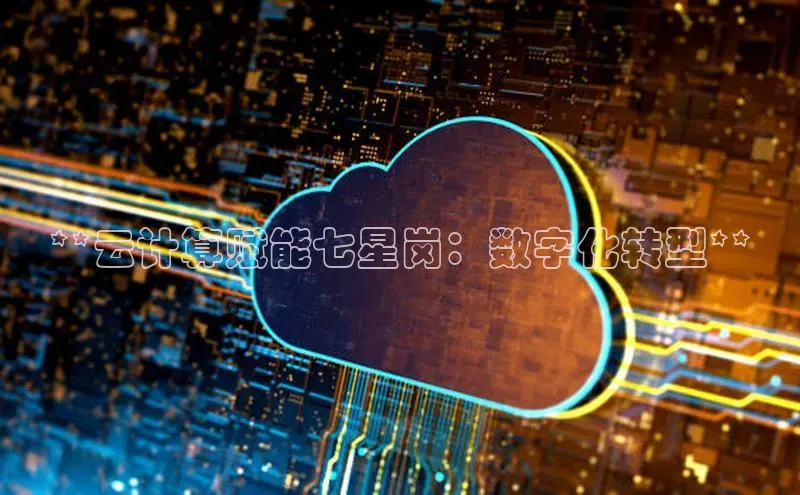 杏鑫注册开户中文在线**云计算赋能七星岗：数字化转型**