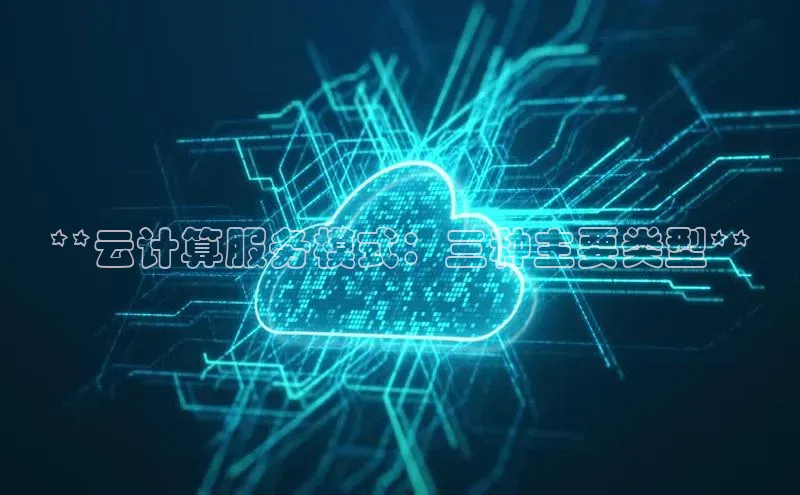 杏鑫注册登录代理巴美列捷福**云计算服务模式：三种主要类型**