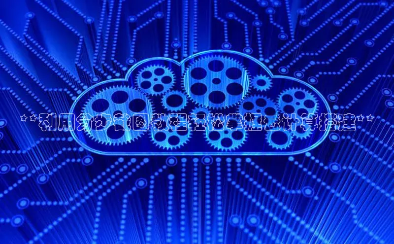 杏鑫注册登录代理巴美列捷福**利用分步截图教程轻松掌握云计算搭建**