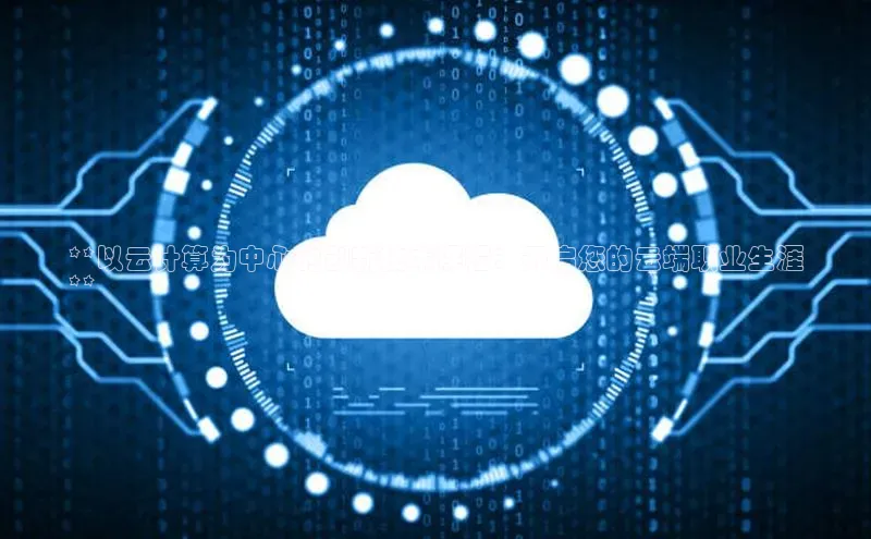 杏鑫新闻百度技术学院**以云计算为中心的创新技术课程：开启您的云端职业生涯
**