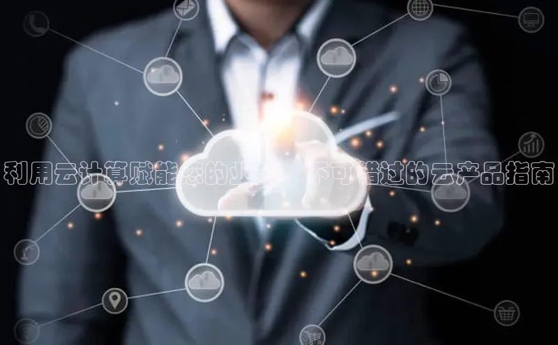 杏鑫注册平台官方网站云创智行利用云计算赋能您的业务：不可错过的云产品指南