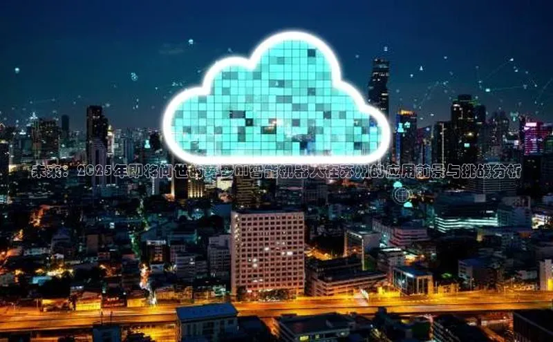 杏鑫彩票官网登录京东未来：2025年即将问世的环梦AI智能机器人在苏州的应用前景与挑战分析