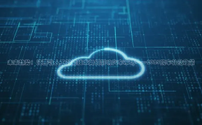杏鑫彩票官网app一径科技未来趋势：江西省人工智能技术如何影响汽车市场——2025购车补贴政策