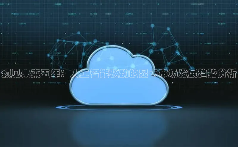 杏鑫平台注册官网百度网盘预见未来五年：人工智能驱动的显卡市场发展趋势分析