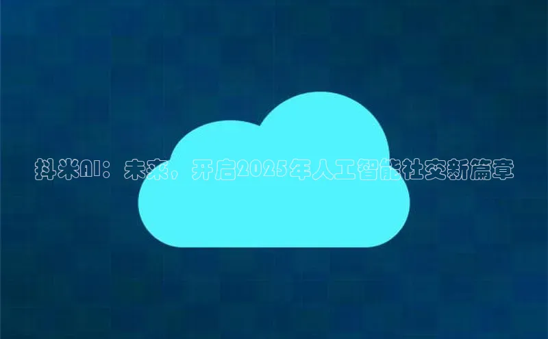 抖米AI：未来，开启2025年人工智能社交新篇章
