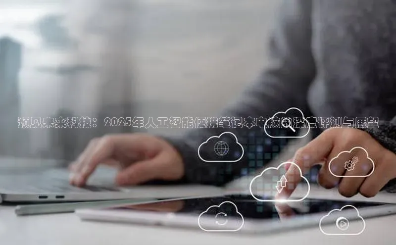 预见未来科技：2025年人工智能便携笔记本电脑的深度评测与展望