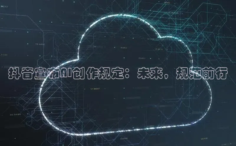抖音宣布AI创作规定：未来，规范前行