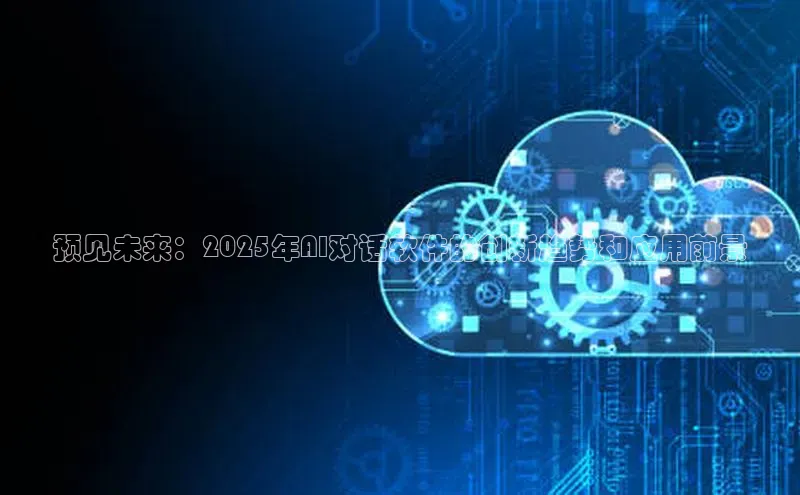 预见未来：2025年AI对话软件的创新趋势和应用前景