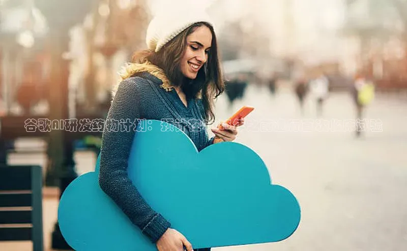 谷歌AI研发药物计划：预计在2025年之前进行首次临床试验