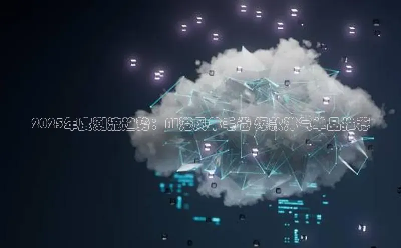 2025年度潮流趋势：AI港风羊毛卷-爆款洋气单品推荐