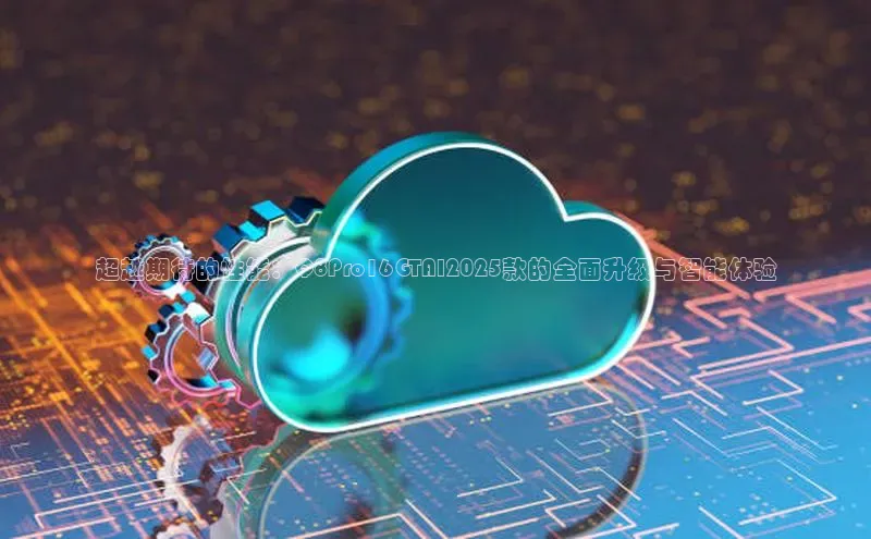 超越期待的性能：Q8Pro16GTAI2025款的全面升级与智能体验